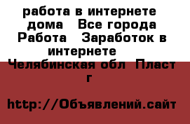 работа в интернете, дома - Все города Работа » Заработок в интернете   . Челябинская обл.,Пласт г.